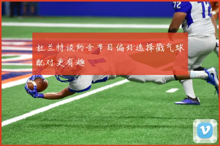 杜兰特谈约会节目偏好选择戳气球配对更有趣