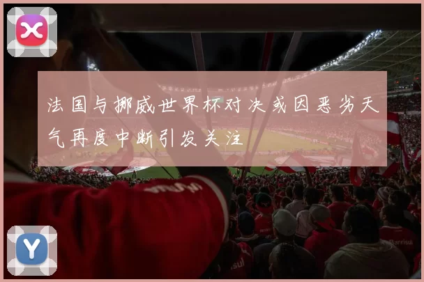 法国与挪威世界杯对决或因恶劣天气再度中断引发关注