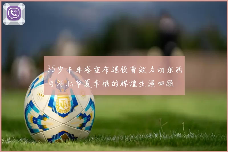 35岁卡库塔宣布退役曾效力切尔西与河北华夏幸福的辉煌生涯回顾