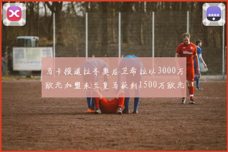 马卡报道拉齐奥后卫希拉以3000万欧元加盟米兰皇马获利1500万欧元