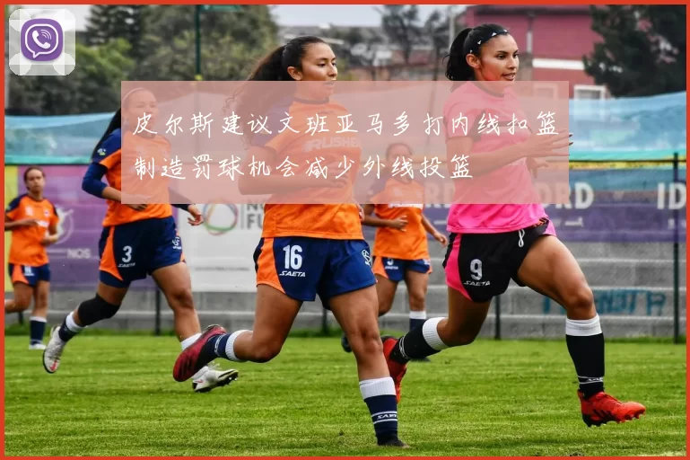皮尔斯建议文班亚马多打内线扣篮制造罚球机会减少外线投篮