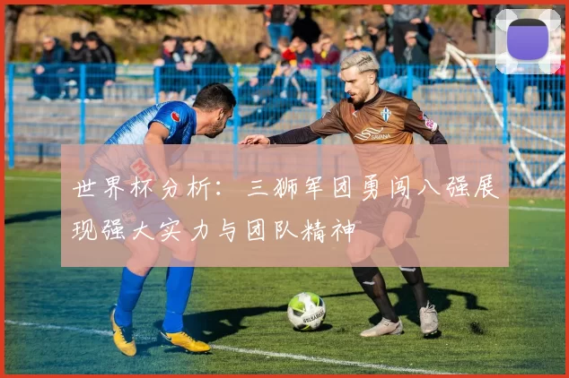 世界杯分析:三狮军团勇闯八强展现强大实力与团队精神