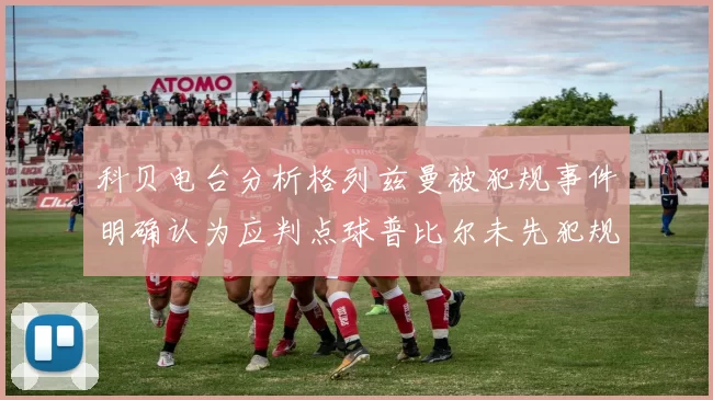 科贝电台分析格列兹曼被犯规事件明确认为应判点球普比尔未先犯规