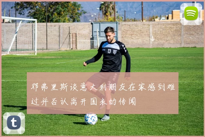 邓弗里斯谈意大利朋友在家感到难过并否认离开国米的传闻
