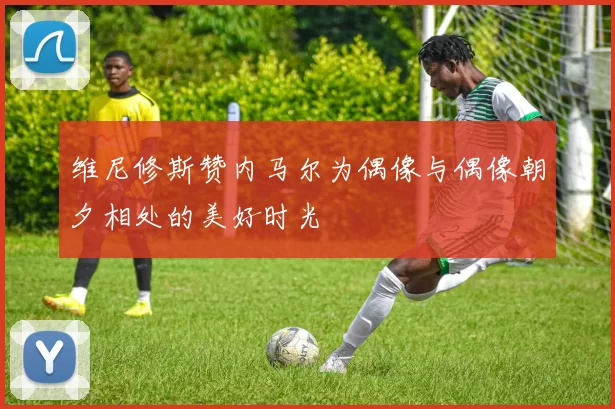 维尼修斯赞内马尔为偶像与偶像朝夕相处的美好时光