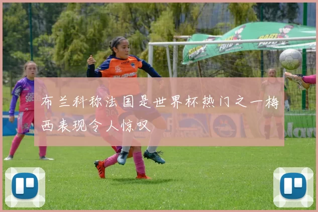 布兰科称法国是世界杯热门之一梅西表现令人惊叹
