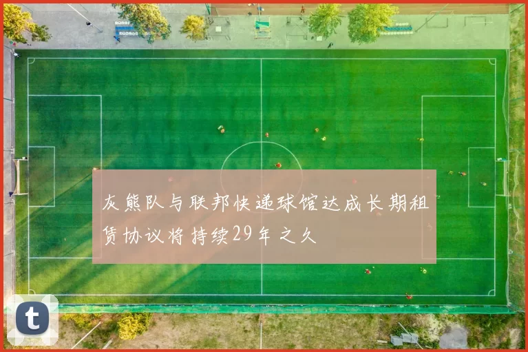 灰熊队与联邦快递球馆达成长期租赁协议将持续29年之久