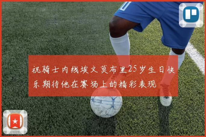 祝骑士内线埃文莫布里25岁生日快乐期待他在赛场上的精彩表现