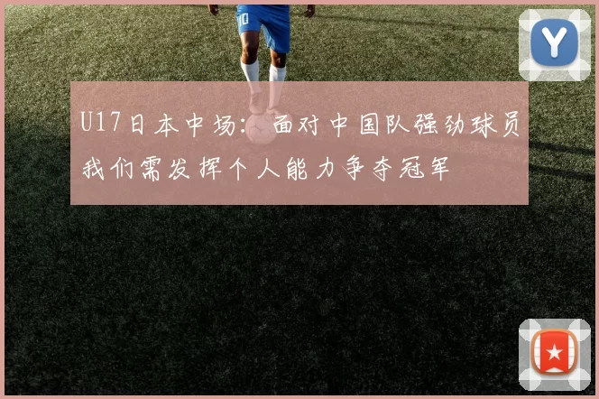 U17日本中场：面对中国队强劲球员我们需发挥个人能力争夺冠军