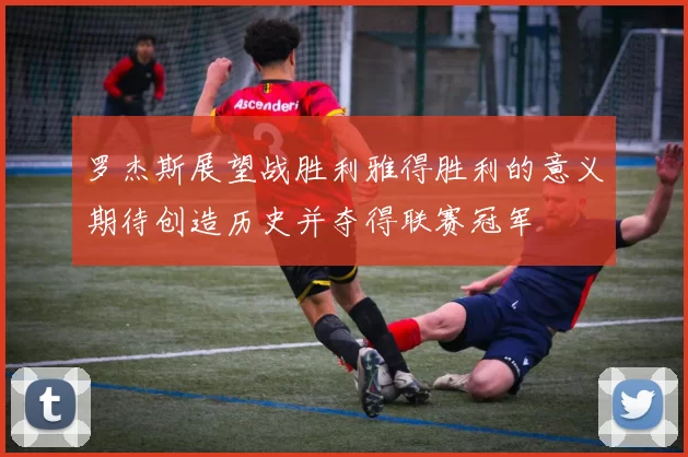 罗杰斯展望战胜利雅得胜利的意义期待创造历史并夺得联赛冠军
