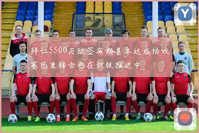 拜仁5500万欧签布朗基本达成协议塞巴里转会也在积极推进中