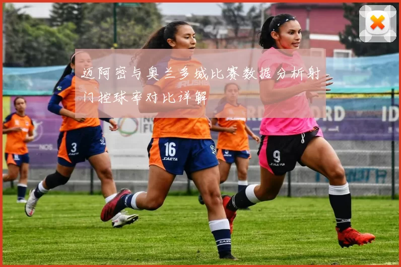 迈阿密与奥兰多城比赛数据分析射门控球率对比详解
