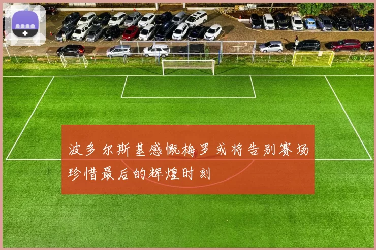 波多尔斯基感慨梅罗或将告别赛场珍惜最后的辉煌时刻