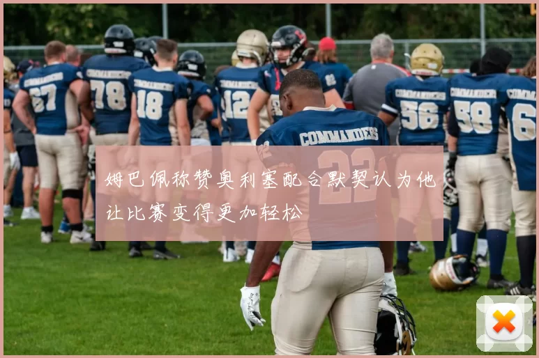 姆巴佩称赞奥利塞配合默契认为他让比赛变得更加轻松