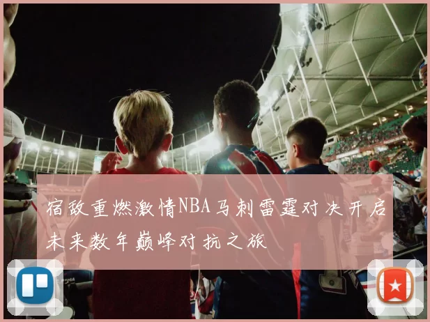宿敌重燃激情NBA马刺雷霆对决开启未来数年巅峰对抗之旅