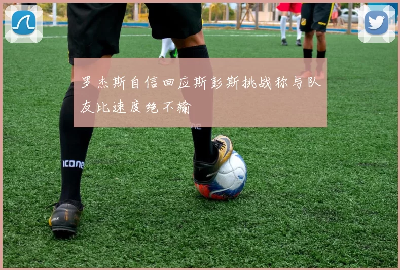罗杰斯自信回应斯彭斯挑战称与队友比速度绝不输