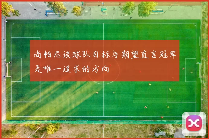 尚帕尼谈球队目标与期望直言冠军是唯一追求的方向