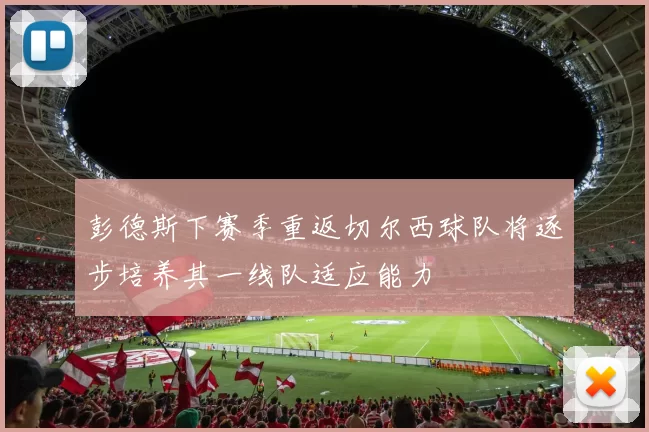 彭德斯下赛季重返切尔西球队将逐步培养其一线队适应能力