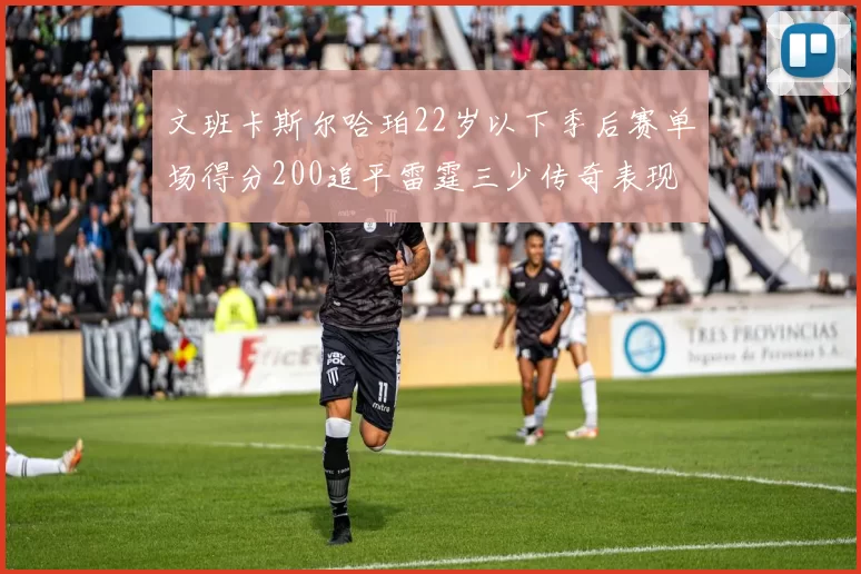 文班卡斯尔哈珀22岁以下季后赛单场得分200追平雷霆三少传奇表现