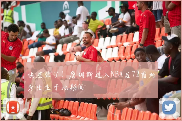 快差辈了!詹姆斯进入NBA后72首轮秀出生于此期间