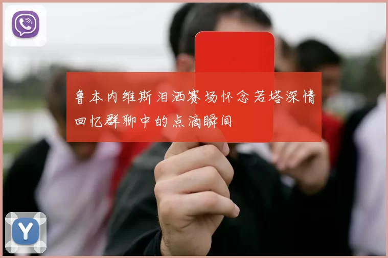 鲁本内维斯泪洒赛场怀念若塔深情回忆群聊中的点滴瞬间