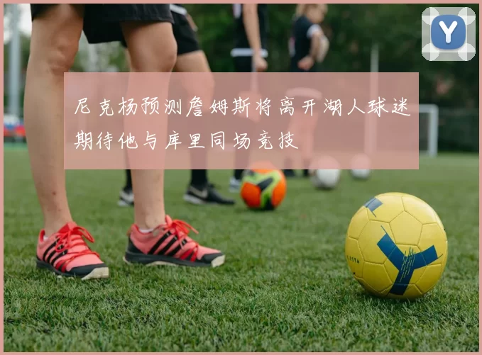 尼克杨预测詹姆斯将离开湖人球迷期待他与库里同场竞技