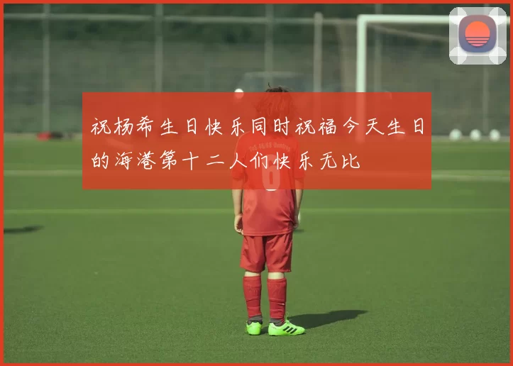 祝杨希生日快乐同时祝福今天生日的海港第十二人们快乐无比